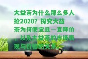 大益茶為什么那么多人搶2020？探究大益茶為何便宜且一直降價(jià)，以及大益茶的市場表現(xiàn)與價(jià)格的關(guān)系。