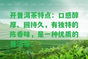 開普洱茶特點(diǎn)：口感醇厚、回持久，有特別的陳香味，是一種優(yōu)質(zhì)的普洱茶。