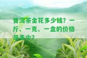 普洱茶金花多少錢？一斤、一克、一盒的價格是多少？