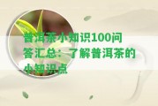 普洱茶小知識(shí)100問(wèn)答匯總：熟悉普洱茶的小知識(shí)點(diǎn)