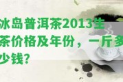 冰島普洱茶2013生茶價(jià)格及年份，一斤多少錢？