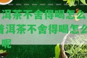 普洱茶不舍得喝怎么辦-普洱茶不舍得喝怎么辦呢