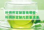 葉炳懷定制茶有哪些-葉炳懷定制幾款普洱茶