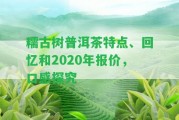 糯古樹普洱茶特點(diǎn)、回憶和2020年報價，口感探究