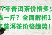 17年普洱茶價(jià)格多少錢一斤？全面解析17年普洱茶價(jià)格趨勢(shì)！