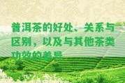 普洱茶的好處、關(guān)系與區(qū)別，以及與其他茶類功效的差異