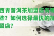 西青普洱茶加盟店有哪些？怎樣選擇最優(yōu)的加盟店？