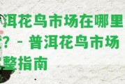 普洱花鳥市場在哪里進貨？- 普洱花鳥市場完整指南