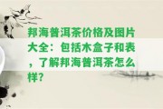 邦海普洱茶價格及圖片大全：包含木盒子和表，熟悉邦海普洱茶怎么樣？