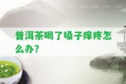 普洱茶喝了嗓子癢疼怎么辦？