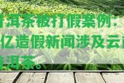 普洱茶被打假案例：18億造假新聞涉及云南普洱茶。