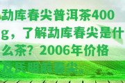 勐庫春尖普洱茶400g，熟悉勐庫春尖是什么茶？2006年價格及氏明前春尖。