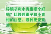 碎銀子和小青柑哪個好喝？比較碎銀子和小青柑的口感，哪種更受歡迎？