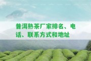 普洱熟茶廠(chǎng)家排名、電話(huà)、聯(lián)系方法和地址