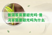 普洱茶需要避光嗎-普洱茶需要避光嗎為什么