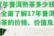 17年普洱熟茶多少錢？全面熟悉17年普洱熟茶的價格、價值及品質(zhì)！