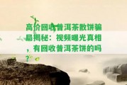 高價(jià)回收普洱茶散餅騙局揭秘：視頻曝光真相，有回收普洱茶餅的嗎？