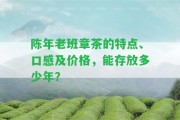 陳年老班章茶的特點(diǎn)、口感及價(jià)格，能存放多少年？