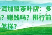 普洱加盟茶葉店：多少錢？賺錢嗎？排行前十名怎樣？