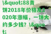 \"88青餅2018年價格及2020年漲幅，一餅大約多少錢？\"