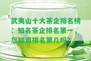 武夷山十大茶企排名榜：知名茶企排名第一，您知道排名第幾嗎？