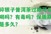 碎銀子普洱茶過期可以喝嗎？有毒嗎？保質(zhì)期是多久？