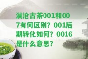 瀾滄古茶001和007有何區(qū)別？001后期轉化怎樣？0016是什么意思？