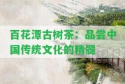 百花潭古樹茶：品嘗中國傳統(tǒng)文化的精髓