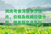 同慶號普洱茶多少錢一片，價格及收藏價值分析，限量版出品年份