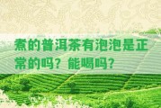 煮的普洱茶有泡泡是正常的嗎？能喝嗎？