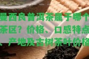 曼西良普洱茶屬于哪個(gè)茶區(qū)？?jī)r(jià)格、口感特點(diǎn)、產(chǎn)地及古樹(shù)茶葉價(jià)格