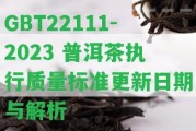 GBT22111-2023 普洱茶執(zhí)行質(zhì)量標(biāo)準(zhǔn)更新日期與解析