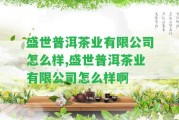 盛世普洱茶業(yè)有限公司怎么樣,盛世普洱茶業(yè)有限公司怎么樣啊