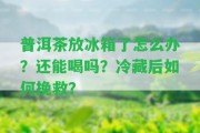 普洱茶放冰箱了怎么辦？還能喝嗎？冷藏后怎樣挽救？