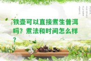 鐵壺可以直接煮生普洱嗎？煮法和時間怎么樣？