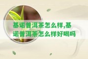 基諾普洱茶怎么樣,基諾普洱茶怎么樣好喝嗎