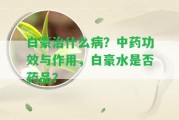 白豪治什么病？中藥功效與作用，白豪水是不是藥品？