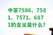 中茶7586、7581、7571、6871的含義是什么？