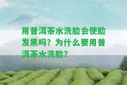 用普洱茶水洗臉會使臉發(fā)黑嗎？為什么要用普洱茶水洗臉？