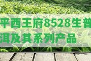 平西王府8528生普洱及其系列產(chǎn)品