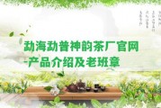 勐海勐普神韻茶廠官網(wǎng)-產(chǎn)品介紹及老班章