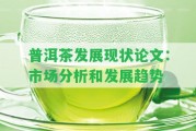 普洱茶發(fā)展現(xiàn)狀論文：市場(chǎng)分析和發(fā)展趨勢(shì)