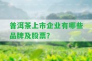 普洱茶上市企業(yè)有哪些品牌及股票？