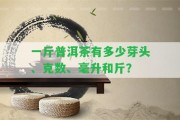 一斤普洱茶有多少芽頭、克數(shù)、毫升和斤？