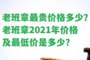 老班章最貴價格多少？老班章2021年價格及最低價是多少？