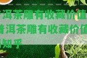 普洱茶雕有收藏價(jià)值嗎,普洱茶雕有收藏價(jià)值嗎知乎