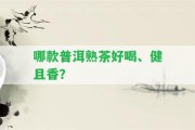 哪款普洱熟茶好喝、健且香？