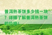 普洱熟茶餅多少錢(qián)一塊？詳細(xì)熟悉普洱熟茶餅的價(jià)格！