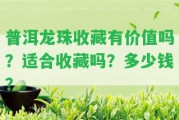 普洱龍珠收藏有價(jià)值嗎？適合收藏嗎？多少錢？