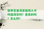 御舉茗普洱茶值得入手嗎值得買(mǎi)嗎？是真的嗎？怎么樣？